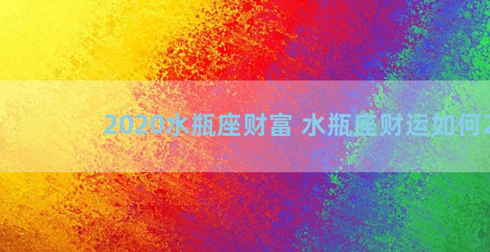 2020水瓶座财富 水瓶座财运如何2020